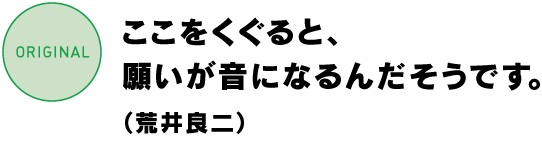 ここをくぐると、願いが音になるんだそうです。(荒井良二)