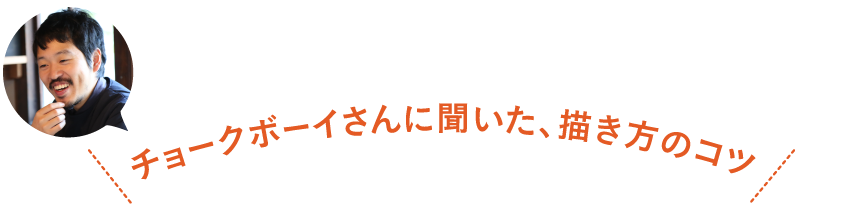 ＜チョークボーイさんに聞いた、描き方のコツ＞