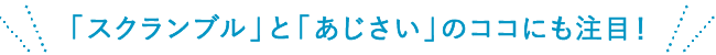 
			＜「スクランブル」と「あじさい」のココにも注目！＞