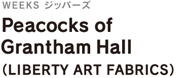 ＜WEEKS ジッパーズ＞
Peacocks of Grantham Hall
（LIBERTY ART FABRICS）