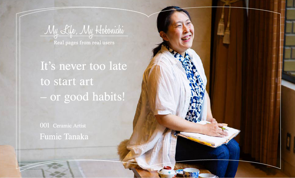 My Life, My Hobonichi: Real pages from real users
		It’s never too late to start art – or good habits!
		001 Ceramic Artist　Fumie Tanaka