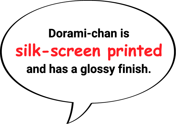 Dorami-chan is silk-screen printed and has a glossy finish.