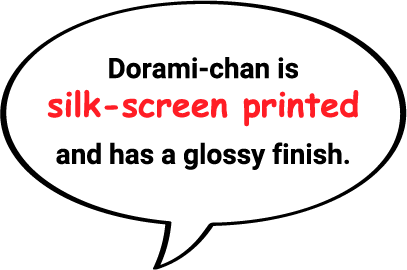 Dorami-chan is silk-screen printed and has a glossy finish.