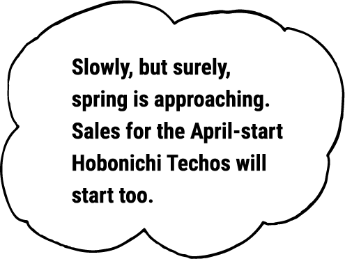Slowly, but surely, spring is approaching. Sales for the April-start Hobonichi Techos will start too.