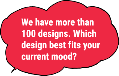 We have more than 100 designs. Which design best fits your current mood?
