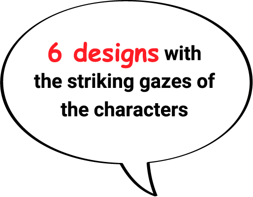 6 designs with the striking gazes of the characters