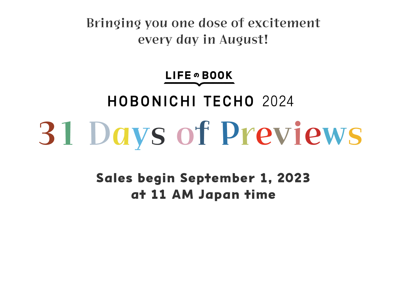 Bringing you one dose of excitement every day in August!
              Life Book
              Hobonichi Techo 2024
              31 Days of Previews
              Sales begin September 1, 2023 at 11 AM Japan time