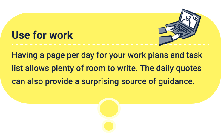 Use for work
                    Having a page per day for your work plans and task list allows plenty of room to write. The daily quotes can also provide a surprising source of guidance.