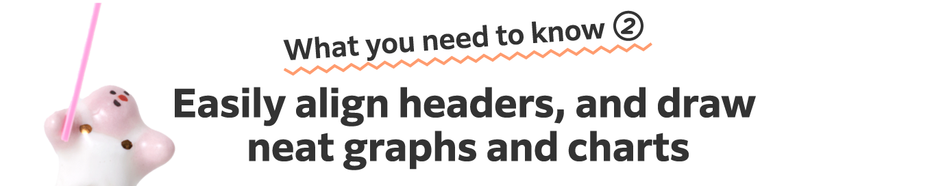 What you need to know 2
                      Easily align headers, and draw neat graphs and charts