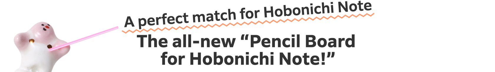 A perfect match for Hobonichi Note
                The all-new “Pencil Board for Hobonichi Note!”