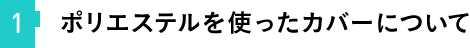 ①ポリエステルを使ったカバーについて