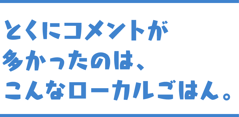 とくにコメントが多かったのは、こんなローカルごはん。