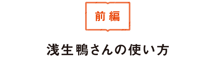 （前編）浅生鴨さんの使い方