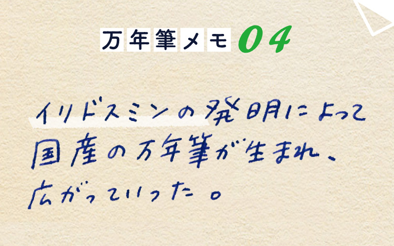 万年筆メモ_04
イリドスミンの発明によって、
国産の万年筆が生まれ、広まっていった。