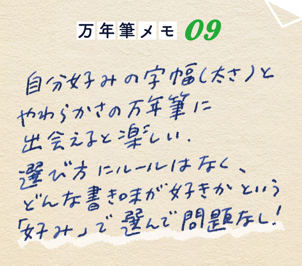 万年筆メモ_09
自分好みの字幅（太さ）とやわらかさの
万年筆に出会えるとたのしい。
選び方にルールはなく、どんな書き味が好きかという
「好み」で選んで問題なし！