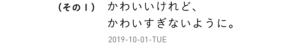 （その１）かわいいけれど、かわいすぎないように。