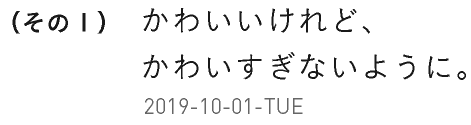 （その１）かわいいけれど、かわいすぎないように。