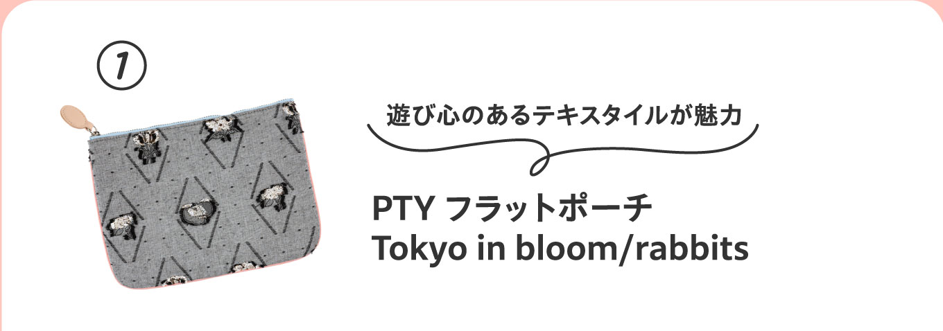 遊び心のあるテキスタイルが魅力
                          ①PTY フラットポーチ Tokyo in bloom/rabbits