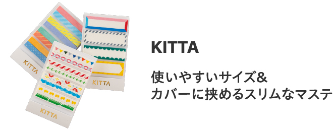 KITTA
                        使いやすいサイズ＆
                        カバーに挟めるスリムなマステ