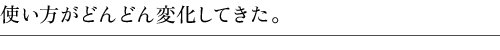 使い方がどんどん変化してきた。