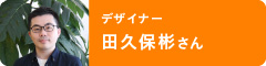 デザイナー　田久保彬さん