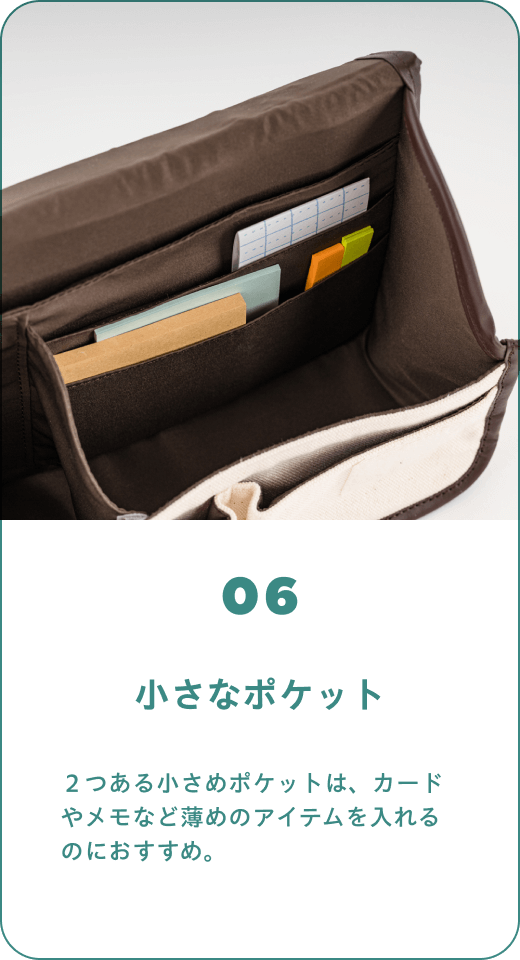 06 小さなポケット　２つある小さめポケットは、カードやメモなど薄めのアイテムを入れるのにおすすめ。