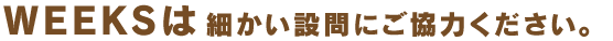 WEEKSは細かい設問にご協力ください。