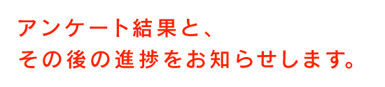 アンケート結果と、その後の進捗をお知らせします。