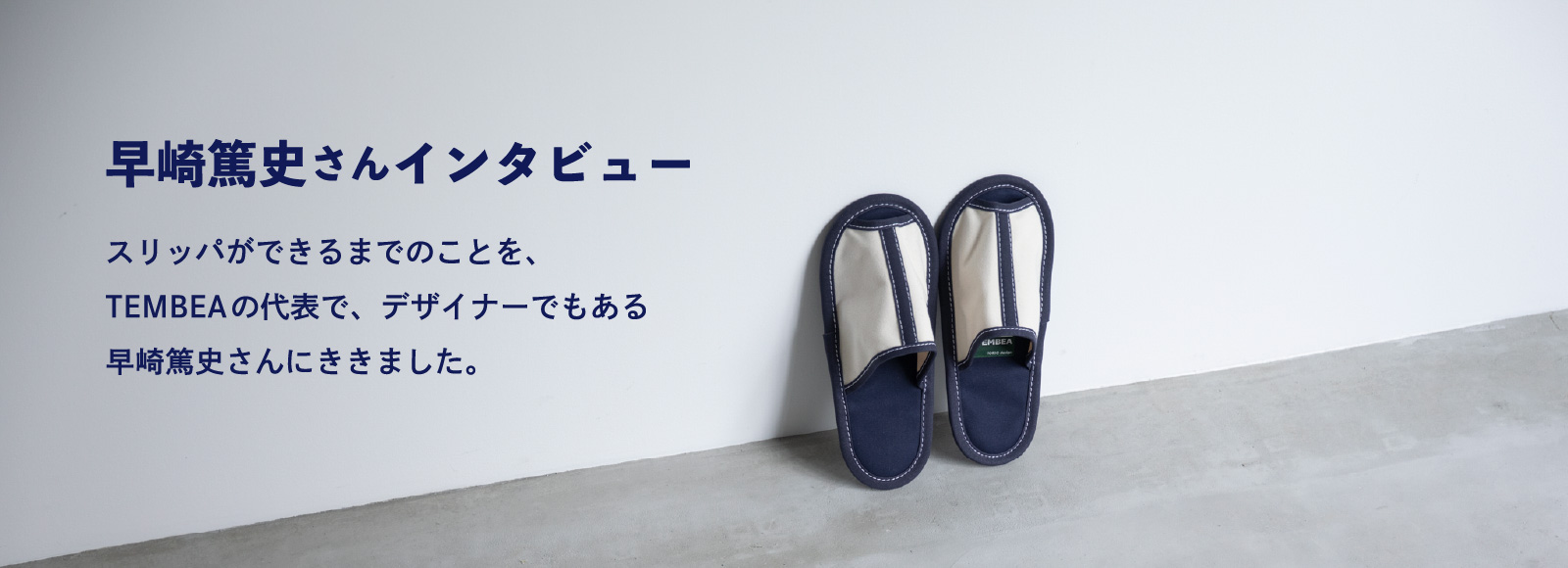 早崎篤史さんインタビュー スリッパができるまでのことを、TEMBEAの代表で、デザイナーでもある早崎篤史さんにききました。