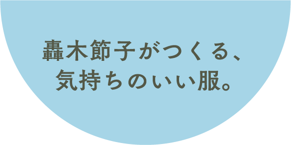 轟木節子がつくる、気持ちのいい服。