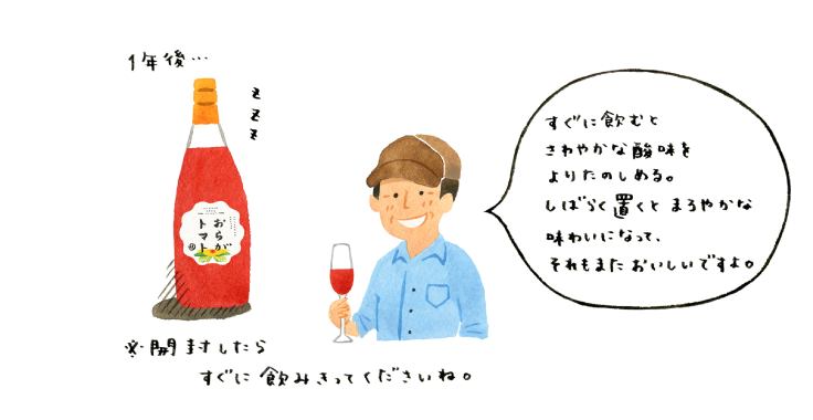 
			「すぐに飲むと、さわやかな酸味をよりたのしめる。
			　しばらく置くと、まろやかな味わいになって、
			　それもまたおいしいですよ」
			
			※開封したら、すぐに飲みきってくださいね。
			（中野さん）