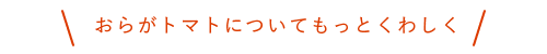 
          おらがトマトについてもっとくわしく