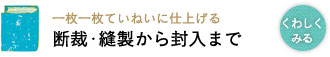 一枚一枚ていねいに仕上げる 断裁・縫製から封入まで 一枚一枚ていねいに仕上げる 断裁・縫製から封入まで