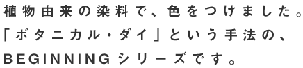 植物由来の染料で、色をつけました。 「ボタニカル・ダイ」という手法の、 BEGINNINGシリーズです。