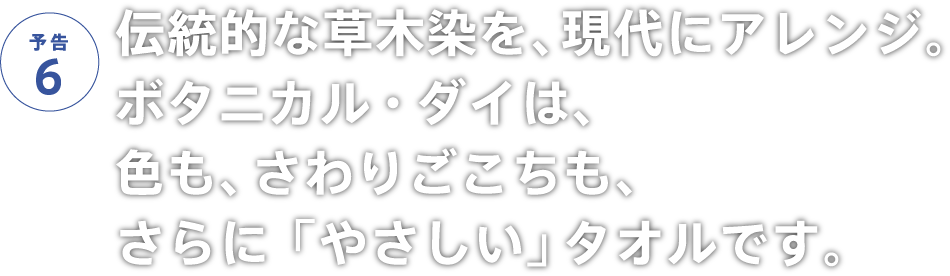 伝統的な草木染を、現代にアレンジ。ボタニカル・ダイは、色も、さわりごこちも、さらに「やさしい」タオルです。
