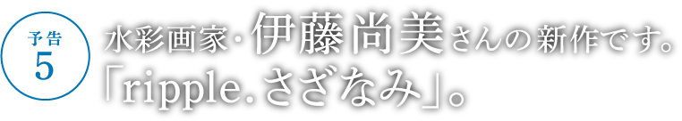 水彩画家・伊藤尚美さんの新作です。「ripple. さざなみ」。