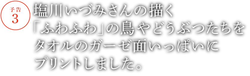 【予告３】塩川いづみさんの描く「ふわふわ」の鳥やどうぶつたちをタオルのガーゼ面いっぱいにプリントしました。