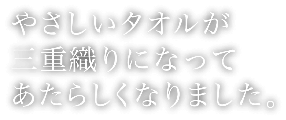 やさしいタオルが三重織りになってあたらしくなりました。