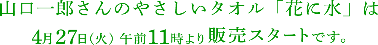 山口一郎さんのやさしいタオル「花に水」は4月27日（火）午前11時 販売スタートです。