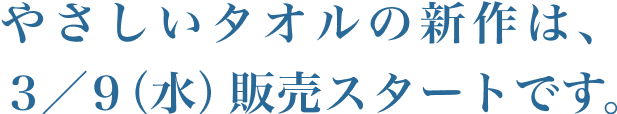 やさしいタオルの新作は、3/9(水)販売スタートです。