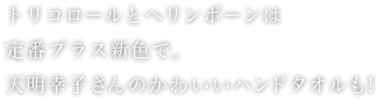 トリコロールとヘリンボーンは定番プラス新色で。天明幸子さんのかわいいハンドタオルも！