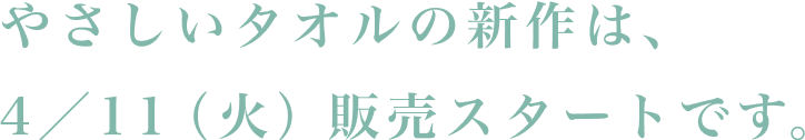 やさしいタオルの新作は、4/11(火)販売スタートです。