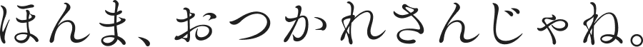 ほんま、おつかれさんじゃね。