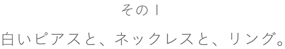 【その１】白いピアスと、ネックレスと、リング。