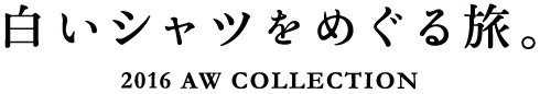 白いシャツをめぐる旅。2016 AW COLLECTION