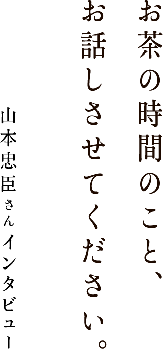 お茶の時間のこと、お話させてください。山本忠臣さんインタビュー