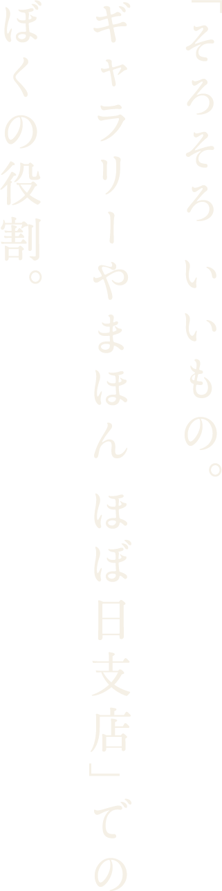 「そろそろ　いいもの。ギャラリーやまほん　ほぼ日支店」でのぼくの役割。