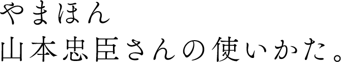 やまほん山本忠臣さんの使いかた。