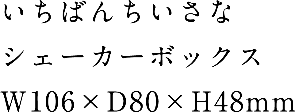 いちばんちいさなシェーカーボックス W106 x D80 x H48mm