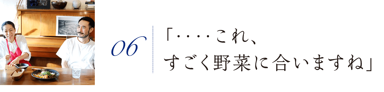 06. 「‥‥これ、すごく野菜に合いますね」